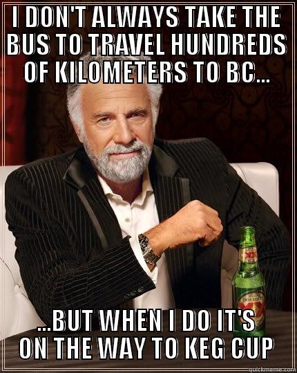 I DON'T ALWAYS TAKE THE BUS TO TRAVEL HUNDREDS OF KILOMETERS TO BC... ...BUT WHEN I DO IT'S ON THE WAY TO KEG CUP The Most Interesting Man In The World