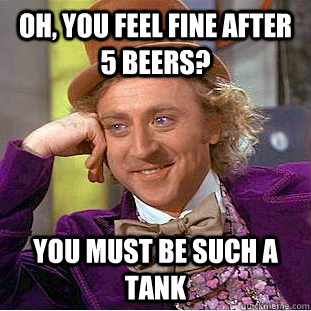 Oh, you feel fine after 5 beers? You must be such a tank  Condescending Wonka