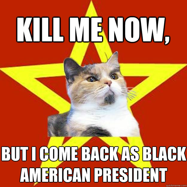 Kill me now, but i come back as black american president  Lenin Cat