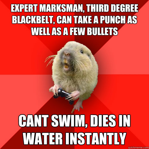 expert marksman, third degree blackbelt, can take a punch as well as a few bullets cant swim, dies in water instantly - expert marksman, third degree blackbelt, can take a punch as well as a few bullets cant swim, dies in water instantly  Gaming Gopher