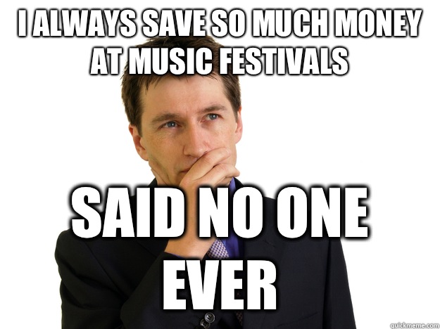 I always save so much money at music festivals  said no one ever  Said No One