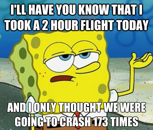 I'll have you know that I took a 2 hour flight today And I only thought we were going to crash 173 times  Tough Spongebob