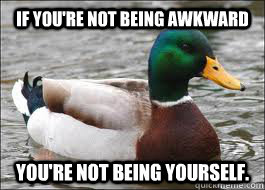 If you're not being awkward you're not being yourself.  Good Advice Duck