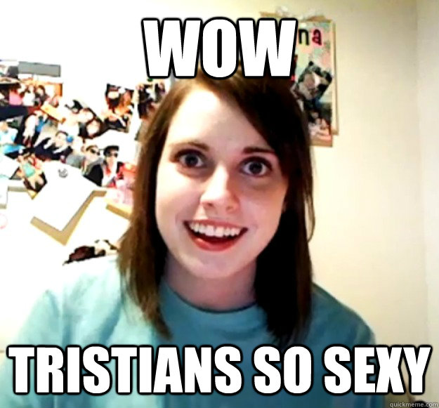 WOW Tristians SO SEXY - WOW Tristians SO SEXY  Overly Attached Girlfriend