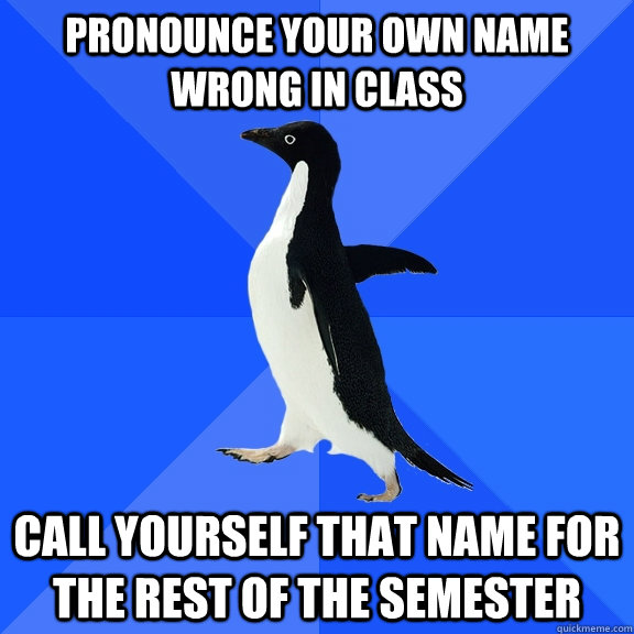 Pronounce your own name wrong in class Call yourself that name for the rest of the semester - Pronounce your own name wrong in class Call yourself that name for the rest of the semester  Socially Awkward Penguin