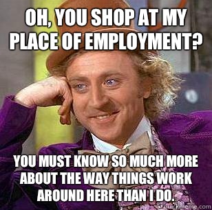 Oh, You Shop At My Place Of Employment? You must know so much more about the way things work around here than I do.  - Oh, You Shop At My Place Of Employment? You must know so much more about the way things work around here than I do.   Condescending Wonka