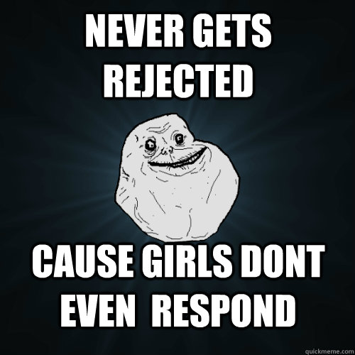 Never gets rejected cause girls dont even  respond  Forever Alone