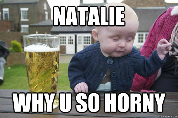 NATALIE WHY U SO HORNY - NATALIE WHY U SO HORNY  drunk baby