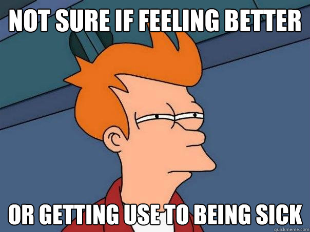 Not Sure if feeling better or getting use to being sick - Not Sure if feeling better or getting use to being sick  Futurama Fry