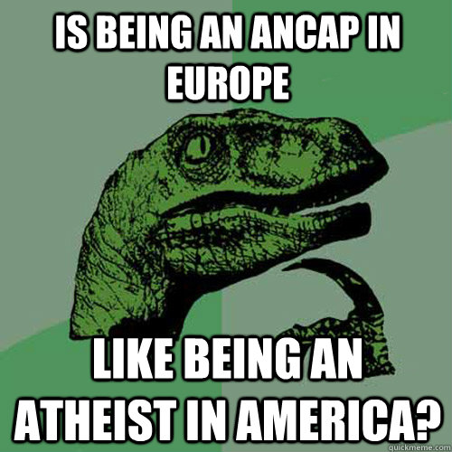 Is being an Ancap in Europe  Like being an atheist in america?  Philosoraptor