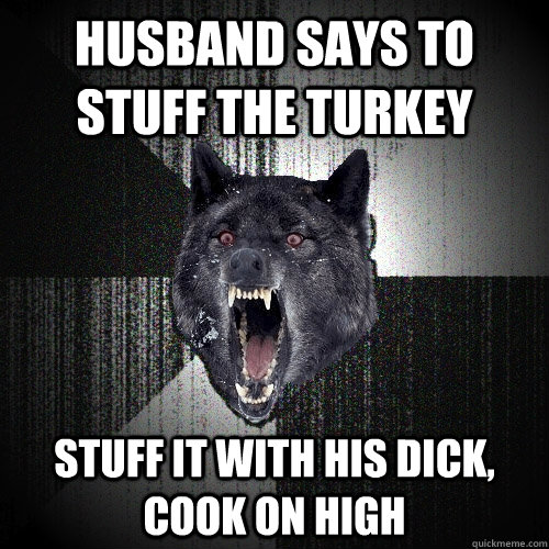 husband says to stuff the turkey stuff it with his dick, cook on high  Insanity Wolf