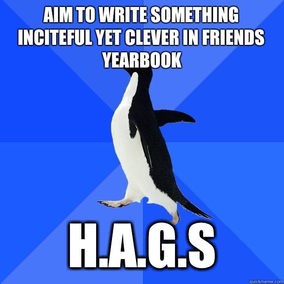 Aim to write something inciteful yet clever in friends yearbook H.A.G.S - Aim to write something inciteful yet clever in friends yearbook H.A.G.S  Socially Awkward Penguin