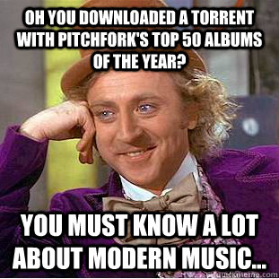 oh you downloaded a torrent with pitchfork's top 50 albums of the year? you must know a lot about modern music... - oh you downloaded a torrent with pitchfork's top 50 albums of the year? you must know a lot about modern music...  Condescending Wonka