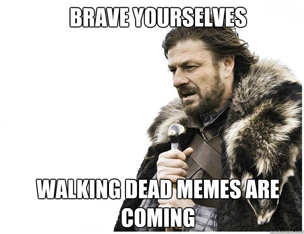 BRAVE YOURSELVES





WALKING DEAD MEMES ARE COMING  Imminent Ned