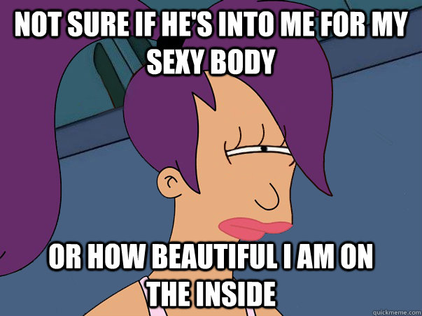 Not sure if he's into me for my  sexy body or how beautiful i am on       the inside  Leela Futurama