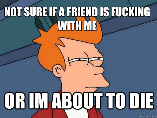 not sure if a friend is fucking with me Or im about to die - not sure if a friend is fucking with me Or im about to die  Futurama Fry