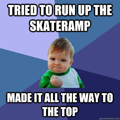 tried to Run up the skateramp made it all the way to the top  Success Kid