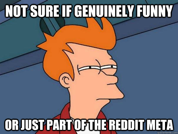 Not sure if genuinely funny Or just part of the reddit meta  Futurama Fry