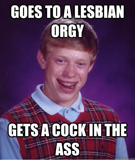 Goes to a lesbian orgy  gets a cock in the ass  Bad Luck Brian