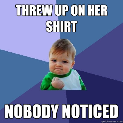 Threw up on Her Shirt nobody noticed - Threw up on Her Shirt nobody noticed  Success Kid