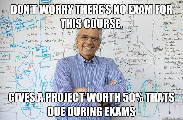 Don’t worry there’s no exam for this course. gives a Project worth 50% thats due during exams   Engineering Professor