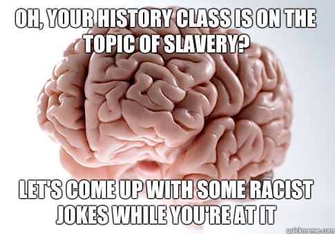 Oh, your history class is on the topic of slavery? Let's come up with some racist jokes while you're at it  Scumbag Brain