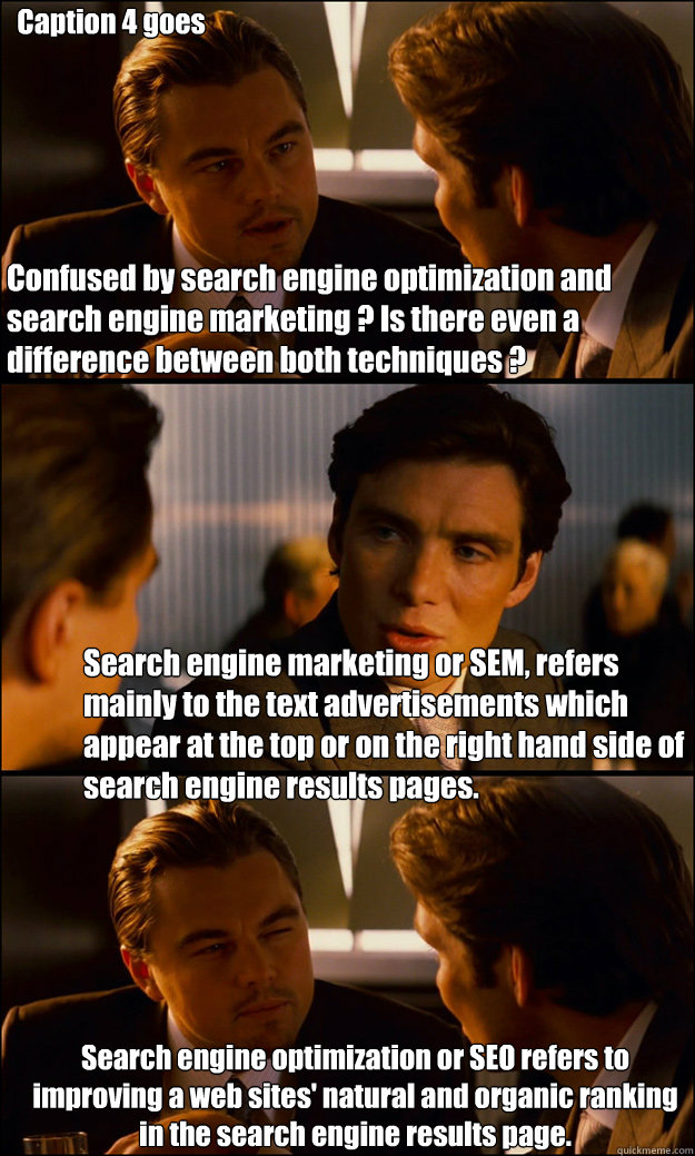 Confused by search engine optimization and search engine marketing ? Is there even a difference between both techniques ?  Search engine marketing or SEM, refers mainly to the text advertisements which appear at the top or on the right hand side of search - Confused by search engine optimization and search engine marketing ? Is there even a difference between both techniques ?  Search engine marketing or SEM, refers mainly to the text advertisements which appear at the top or on the right hand side of search  Inception