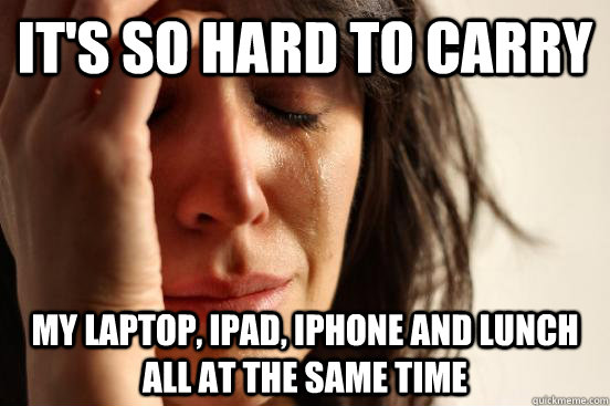 it's so hard to carry my laptop, ipad, iphone and lunch all at the same time  First World Problems