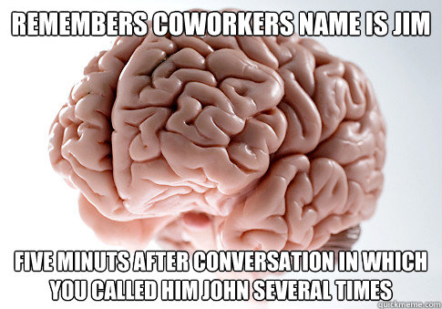 Remembers coworkers name is jim five minuts after conversation in which you called him john several times  Scumbag Brain