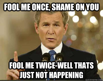 Fool me once, shame on you fool me twice-well thats just not happening - Fool me once, shame on you fool me twice-well thats just not happening  Misc