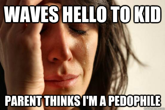 Waves hello to kid parent thinks I'm a pedophile  First World Problems