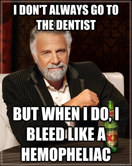 I don't always go to the dentist but when I do, i bleed like a hemopheliac  The Most Interesting Man In The World