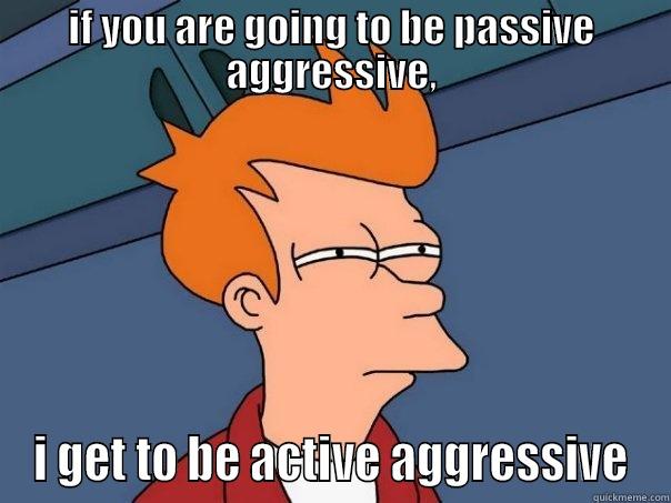 flavor of aggression - IF YOU ARE GOING TO BE PASSIVE AGGRESSIVE, I GET TO BE ACTIVE AGGRESSIVE Futurama Fry