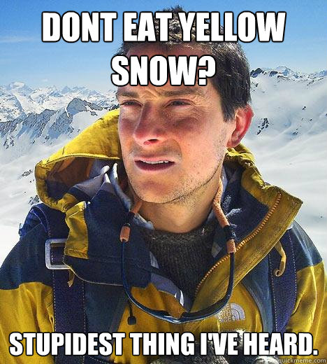 dont eat yellow snow? stupidest thing i've heard. - dont eat yellow snow? stupidest thing i've heard.  Bear Grylls