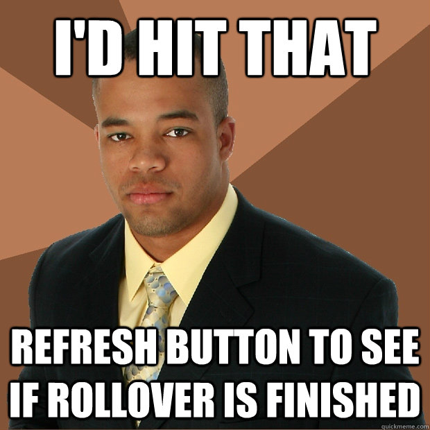 I'd hit that Refresh button to see if rollover is finished  Successful Black Man