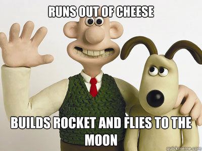 Runs out of cheese Builds rocket and flies to the moon  needlessly complicated wallace and gromit