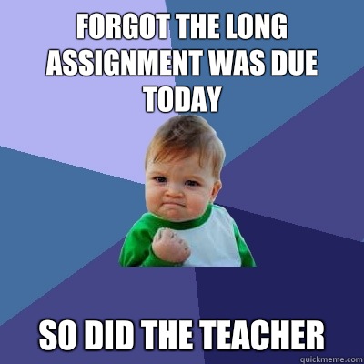 Forgot The long assignment was due today So did the teacher  Success Kid