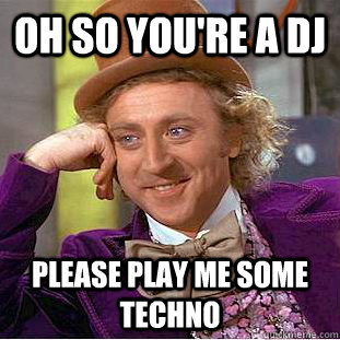 oh so you're a dj Please play me some techno   Condescending Wonka