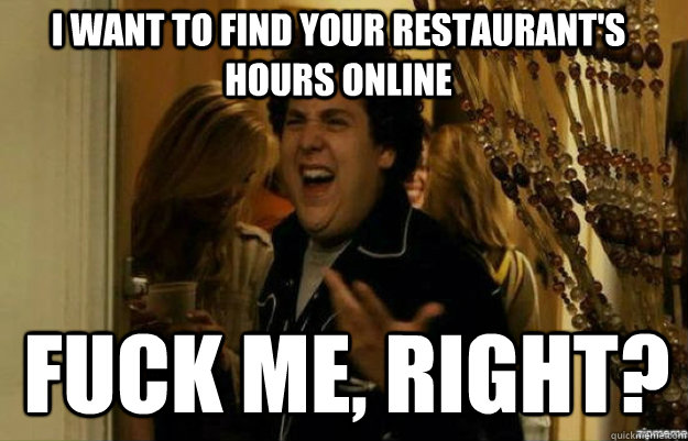I want to find your restaurant's hours online FUCK ME, RIGHT?  