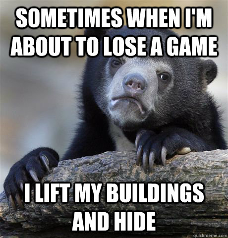 Sometimes when i'm about to lose a game i lift my buildings and hide  Confession Bear