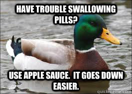 Have trouble swallowing pills? Use apple sauce.  It goes down easier.  Good Advice Duck