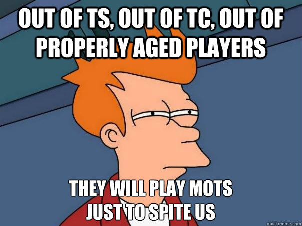 Out of TS, out of TC, out of properly aged players They will play MOTS
just to spite us  Futurama Fry