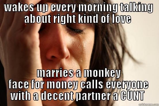 cry me a river  - WAKES UP EVERY MORNING TALKING ABOUT RIGHT KIND OF LOVE  MARRIES A MONKEY FACE FOR MONEY CALLS EVERYONE WITH A DECENT PARTNER A CUNT  First World Problems