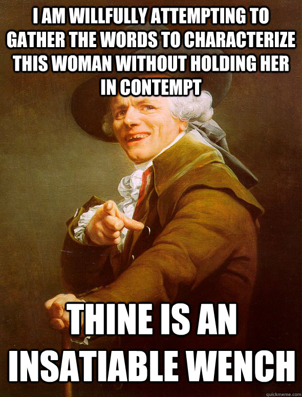 I am willfully attempting to gather the words to characterize this woman without holding her in contempt Thine is an insatiable wench - I am willfully attempting to gather the words to characterize this woman without holding her in contempt Thine is an insatiable wench  Joseph Ducreux