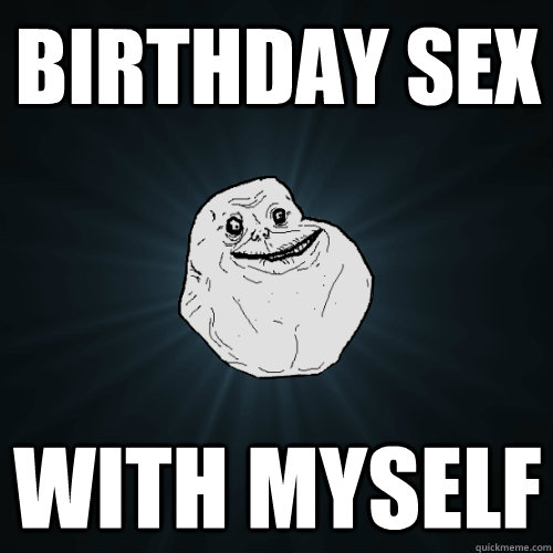 Birthday Sex With Myself Forever Alone Quickmeme 6635