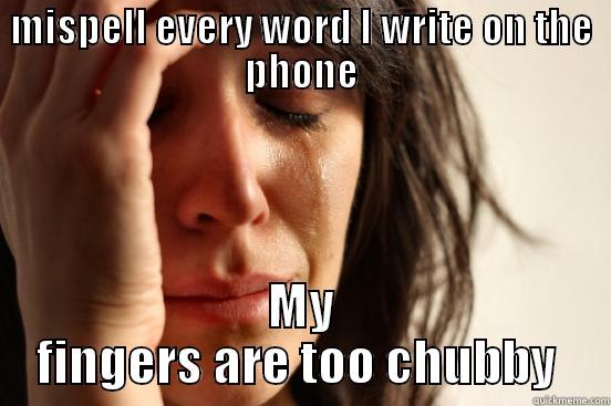 MISPELL EVERY WORD I WRITE ON THE PHONE MY FINGERS ARE TOO CHUBBY  First World Problems