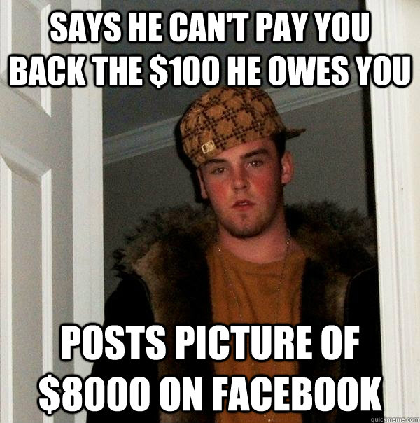 Says he can't pay you back the $100 he owes you Posts picture of $8000 on facebook  Scumbag Steve