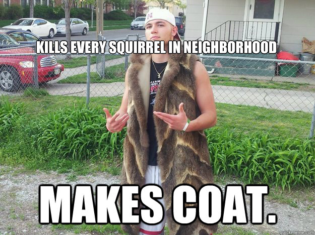 

kills every squirrel in neighborhood makes coat. - 

kills every squirrel in neighborhood makes coat.  Douchebag in Mink