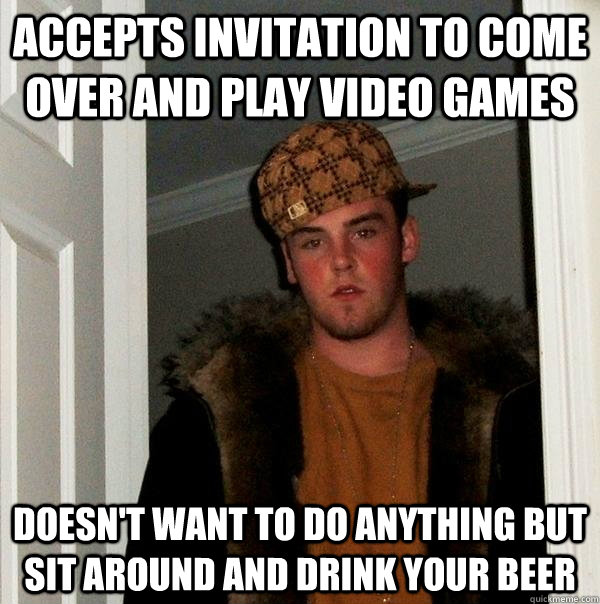 Accepts invitation to come over and play video games Doesn't want to do anything but sit around and drink your beer  Scumbag Steve