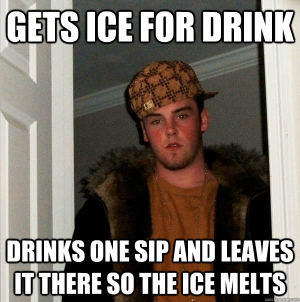 Gets ice for drink drinks one sip and leaves it there so the ice melts  Scumbag Steve